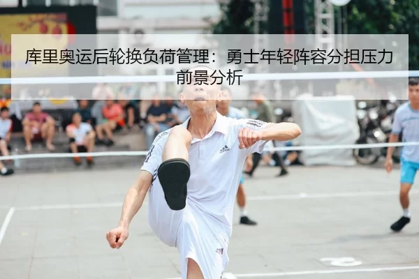 库里奥运后轮换负荷管理：勇士年轻阵容分担压力前景分析