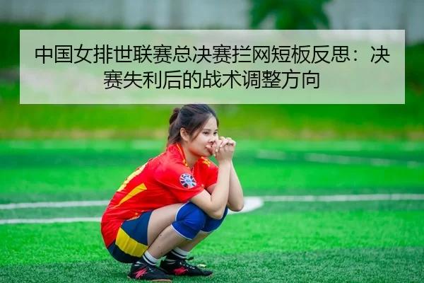 中国女排世联赛总决赛拦网短板反思：决赛失利后的战术调整方向